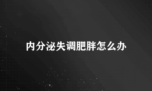 内分泌失调肥胖怎么办