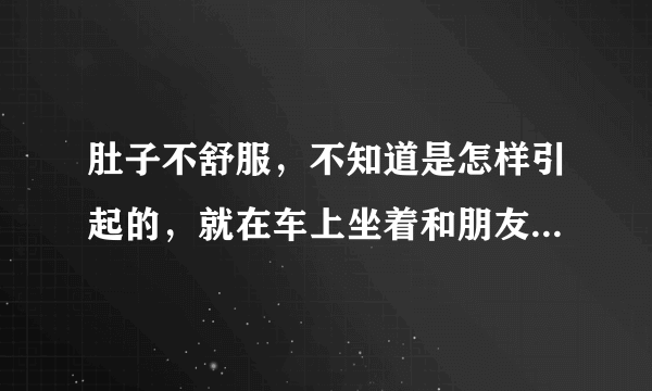 肚子不舒服，不知道是怎样引起的，就在车上坐着和朋友聊天，突然就感觉不舒服了