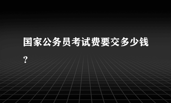 国家公务员考试费要交多少钱？