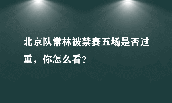 北京队常林被禁赛五场是否过重，你怎么看？