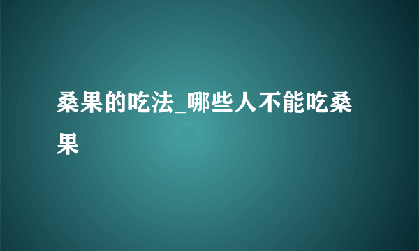 桑果的吃法_哪些人不能吃桑果