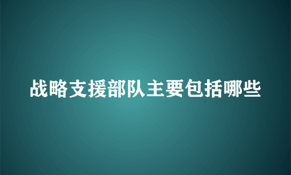 战略支援部队主要包括哪些