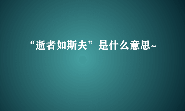 “逝者如斯夫”是什么意思~