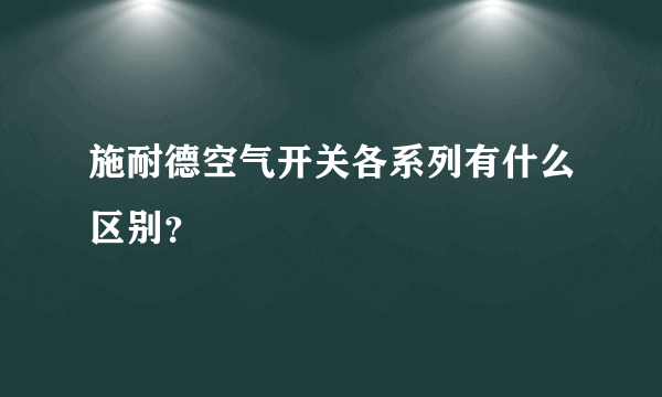 施耐德空气开关各系列有什么区别？