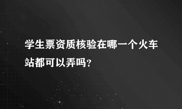 学生票资质核验在哪一个火车站都可以弄吗？