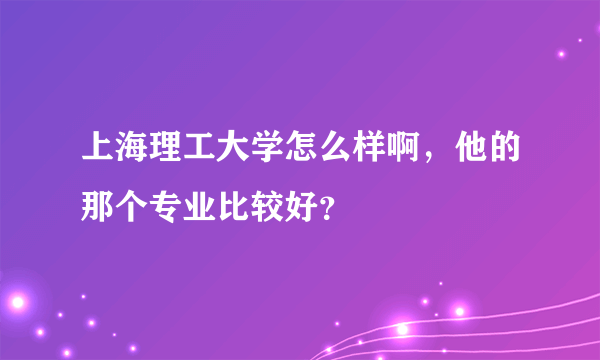 上海理工大学怎么样啊，他的那个专业比较好？