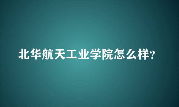 北华航天工业学院怎么样？