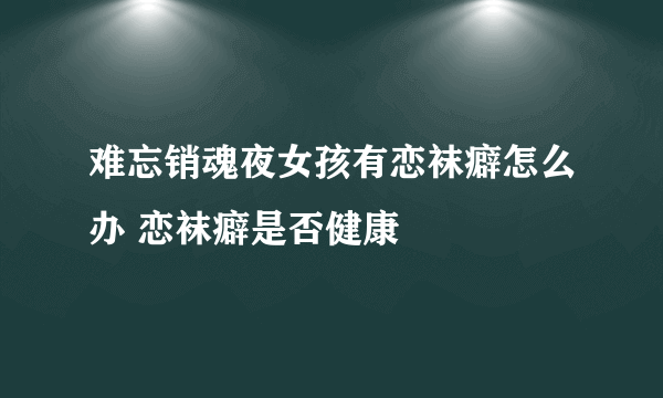 难忘销魂夜女孩有恋袜癖怎么办 恋袜癖是否健康