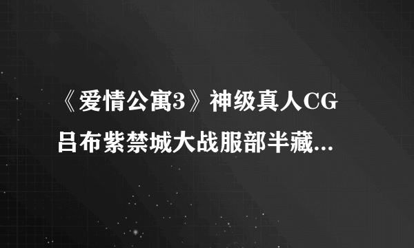 《爱情公寓3》神级真人CG 吕布紫禁城大战服部半藏 东方不败看戏