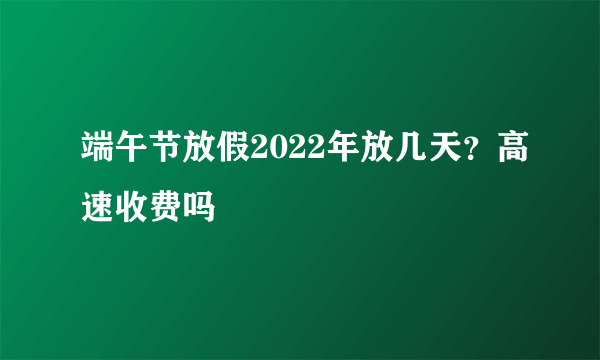 端午节放假2022年放几天？高速收费吗