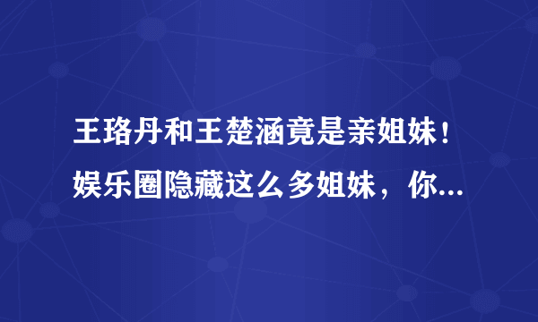 王珞丹和王楚涵竟是亲姐妹！娱乐圈隐藏这么多姐妹，你又认识几个？