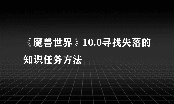 《魔兽世界》10.0寻找失落的知识任务方法