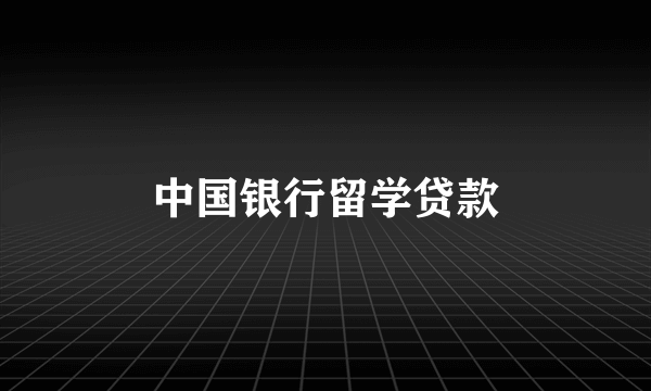 中国银行留学贷款