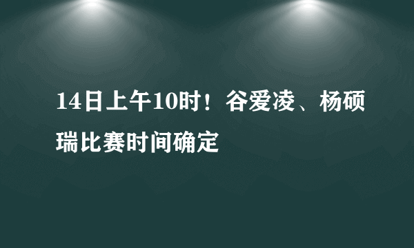 14日上午10时！谷爱凌、杨硕瑞比赛时间确定