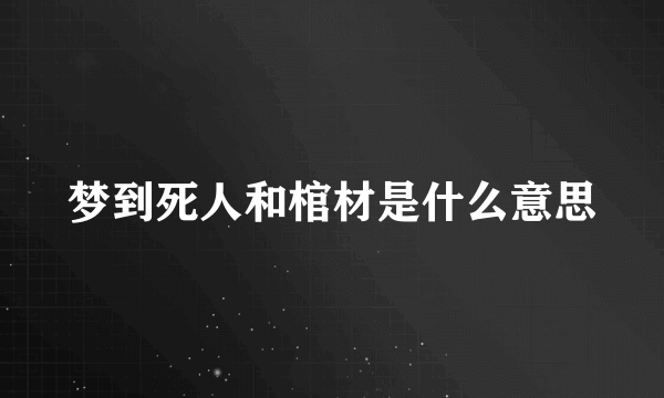 梦到死人和棺材是什么意思