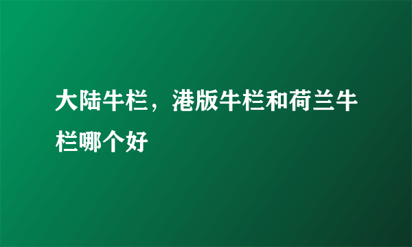 大陆牛栏，港版牛栏和荷兰牛栏哪个好