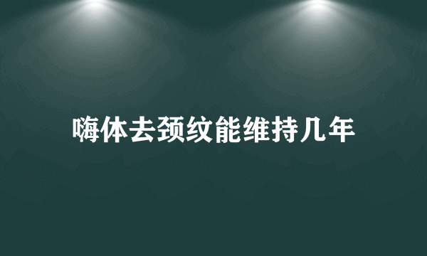 嗨体去颈纹能维持几年