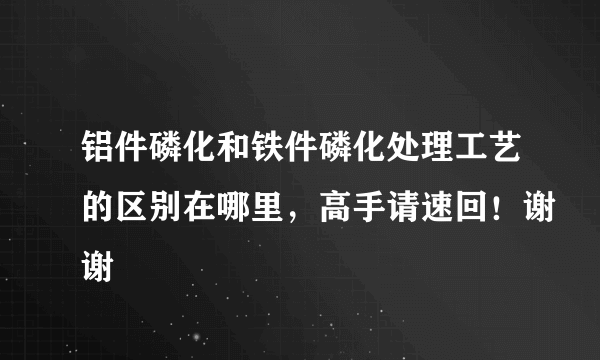 铝件磷化和铁件磷化处理工艺的区别在哪里，高手请速回！谢谢