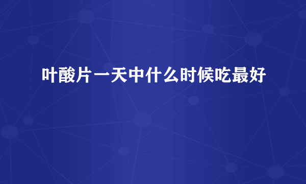 叶酸片一天中什么时候吃最好