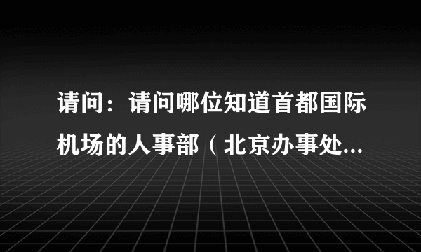 请问：请问哪位知道首都国际机场的人事部（北京办事处）电话，烦请相告！谢谢！