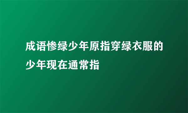 成语惨绿少年原指穿绿衣服的少年现在通常指