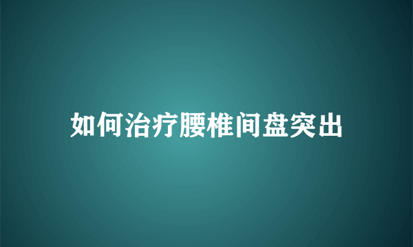 如何治疗腰椎间盘突出