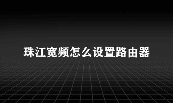 珠江宽频怎么设置路由器