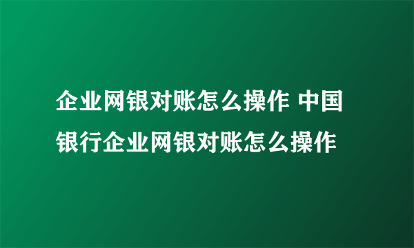 企业网银对账怎么操作 中国银行企业网银对账怎么操作