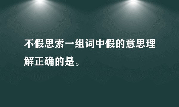 不假思索一组词中假的意思理解正确的是。