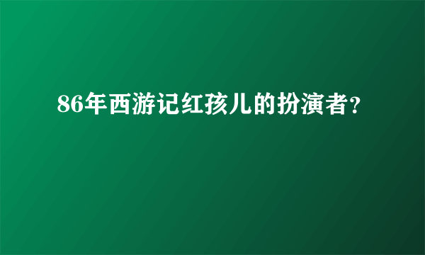 86年西游记红孩儿的扮演者？