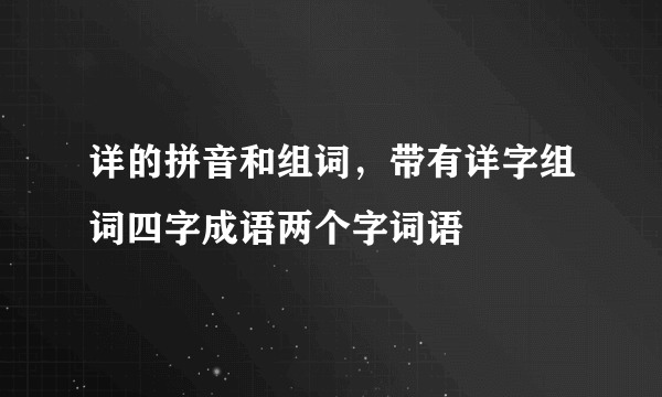 详的拼音和组词，带有详字组词四字成语两个字词语