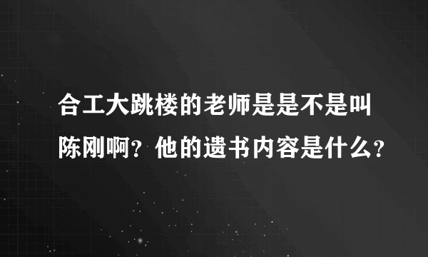 合工大跳楼的老师是是不是叫陈刚啊？他的遗书内容是什么？