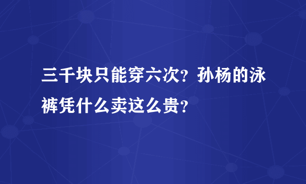 三千块只能穿六次？孙杨的泳裤凭什么卖这么贵？