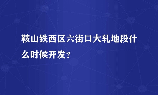 鞍山铁西区六街口大轧地段什么时候开发？