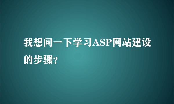 我想问一下学习ASP网站建设的步骤？