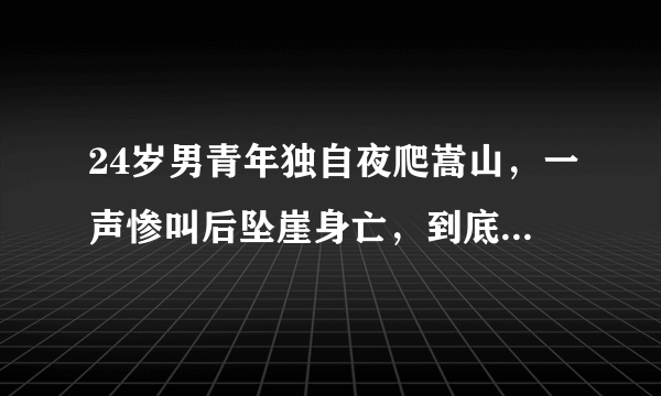 24岁男青年独自夜爬嵩山，一声惨叫后坠崖身亡，到底怎么回事？