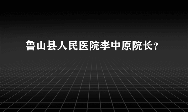 鲁山县人民医院李中原院长？