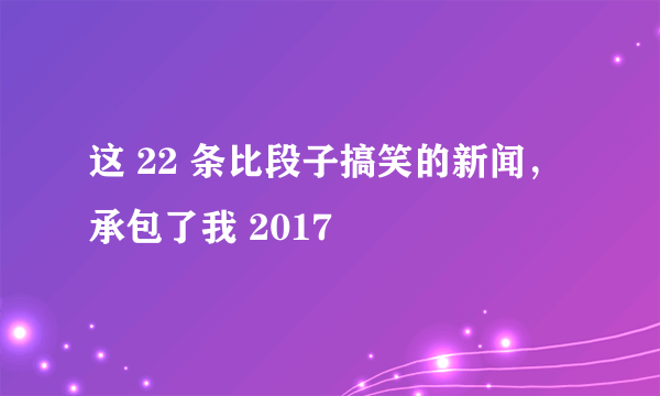 这 22 条比段子搞笑的新闻，承包了我 2017