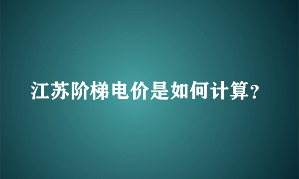 江苏阶梯电价是如何计算？