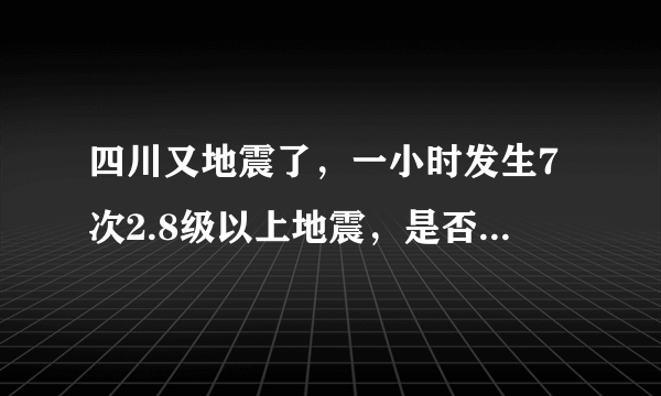 四川又地震了，一小时发生7次2.8级以上地震，是否还会有大的地震发生？