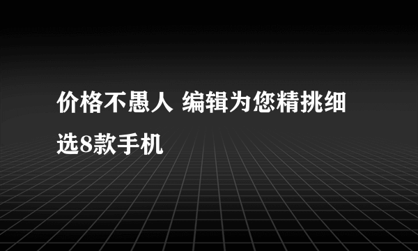 价格不愚人 编辑为您精挑细选8款手机