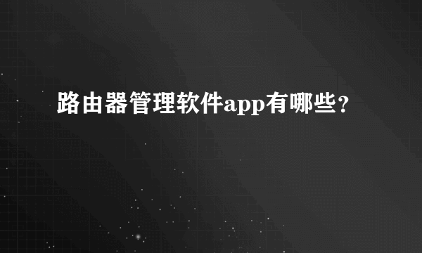 路由器管理软件app有哪些？