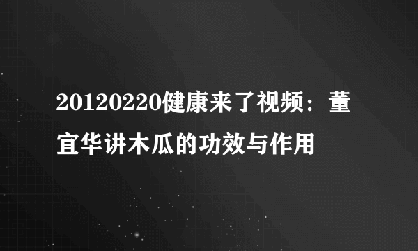 20120220健康来了视频：董宜华讲木瓜的功效与作用