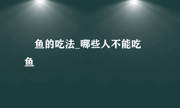 鳡鱼的吃法_哪些人不能吃鳡鱼