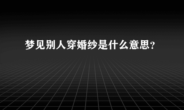 梦见别人穿婚纱是什么意思？