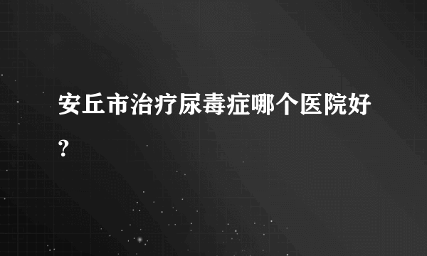 安丘市治疗尿毒症哪个医院好？