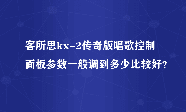 客所思kx-2传奇版唱歌控制面板参数一般调到多少比较好？