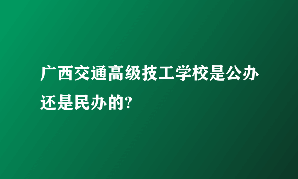 广西交通高级技工学校是公办还是民办的?