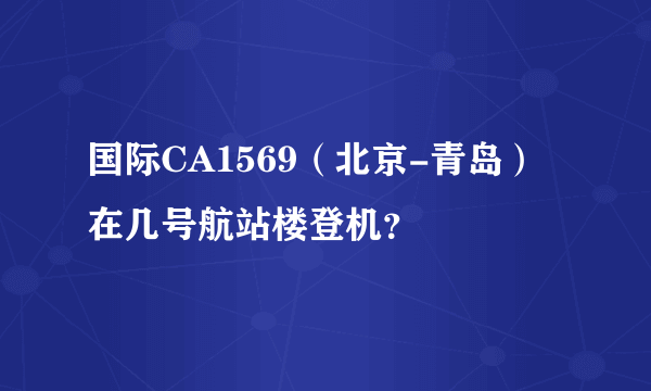 国际CA1569（北京-青岛）在几号航站楼登机？