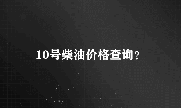 10号柴油价格查询？